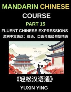 Mandarin Chinese Course (Part 15)- Fluent Chinese Expressions Mastering Idioms, Colloquialisms, Slang, and Advanced Sentence Structures for Natural